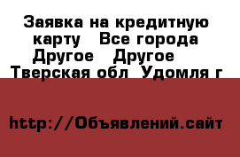 Заявка на кредитную карту - Все города Другое » Другое   . Тверская обл.,Удомля г.